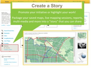 Create a Story to: Promote your initiative or highlight your work!  Package your saved maps, live mapping sessions, reports, multi-media and more into a “story” that you can share Create a Story 