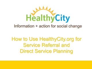 Information + action for social change How to Use HealthyCity.org for Service Referral and Direct Service Planning  