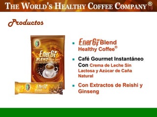 Productos

                        Blend
                Healthy Coffee®
               Café Gourmet Instantáneo
                Con Crema de Leche Sin
                Lactosa y Azúcar de Caña
                Natural

               Con Extractos de Reishi y
                Ginseng
 