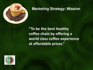 Marketing Strategy: Mission
To e the est healthy
coffee chain by offering a
world class coffee experience
at afforda le pri es.
 