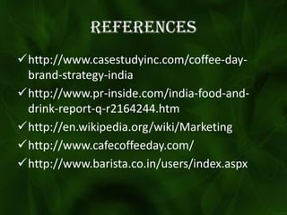 References
http://www.casestudyinc.com/coffee-day-
brand-strategy-india
http://www.pr-inside.com/india-food-and-
drink-report-q-r2164244.htm
http://en.wikipedia.org/wiki/Marketing
http://www.cafecoffeeday.com/
http://www.barista.co.in/users/index.aspx
 