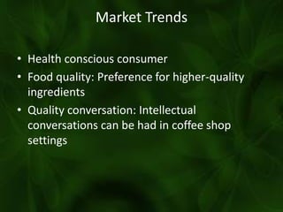 Market Trends
• Health conscious consumer
• Food quality: Preference for higher-quality
ingredients
• Quality conversation: Intellectual
conversations can be had in coffee shop
settings
 