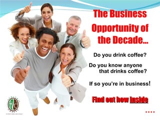 The Business Opportunity of the Decade… Do you drink coffee? Do you know anyone  that drinks coffee? If so you’re in business ! Find out how  inside . . . . 