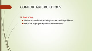COMFORTABLE BUILDINGS
 Goals of IEQ
 Minimize the risk of building‐related health problems
 Maintain high‐quality indoor environments
 