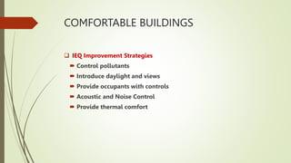 COMFORTABLE BUILDINGS
 IEQ Improvement Strategies
 Control pollutants
 Introduce daylight and views
 Provide occupants with controls
 Acoustic and Noise Control
 Provide thermal comfort
 