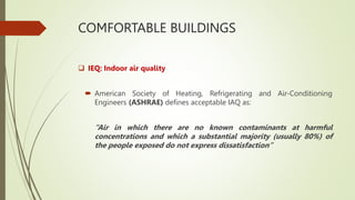 COMFORTABLE BUILDINGS
 IEQ: Indoor air quality
 American Society of Heating, Refrigerating and Air-Conditioning
Engineers (ASHRAE) defines acceptable IAQ as:
“Air in which there are no known contaminants at harmful
concentrations and which a substantial majority (usually 80%) of
the people exposed do not express dissatisfaction”
 