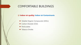 COMFORTABLE BUILDINGS
 Indoor air quality: Indoor air Contaminants
 Volatile Organic Compounds (VOCs)
 Carbon Dioxide (CO2)
 Particulates
 Tobacco Smoke
 