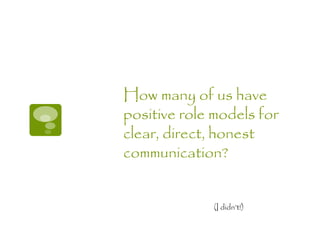 How many of us have
positive role models for
clear, direct, honest
communication?


              (I didn’t!)
 