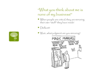 “What you think about me is
none of my business!”
   When people are critical, they are mirroring
    their own “stuff” they have inside!

   Deflect!!!

   Wait…what judgment are you mirroring?
 