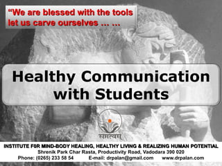 “We are blessed with the tools
let us carve ourselves … …
INSTITUTE F0R MIND-BODY HEALING, HEALTHY LIVING & REALIZING HUMAN POTENTIAL
Shrenik Park Char Rasta, Productivity Road, Vadodara 390 020
Phone: (0265) 233 58 54 E-mail: drpalan@gmail.com www.drpalan.com
Healthy Communication
with Students
 