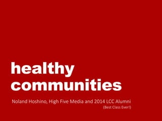 healthy
communities
Noland Hoshino, High Five Media and 2014 LCC Alumni
(Best Class Ever!)
 