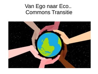 Van Ego naar Eco..
Commons Transitie
 