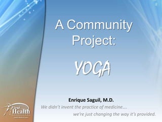 A Community
          Project:

                 YOGA
             Enrique Saguil, M.D.
We didn’t invent the practice of medicine….
                we’re just changing the way it’s provided.
 