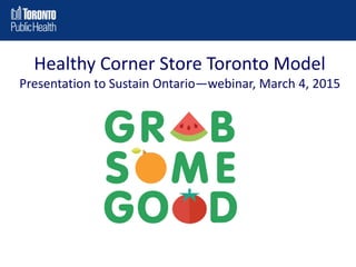 Healthy Corner Store Toronto Model
Presentation to Sustain Ontario—webinar, March 4, 2015
 