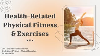 Health-Related
Physical Fitness
& Exercises
Unit Topic: Personal Fitness Plan
Grade Level: 8th Grade – Physical Education
By: Mandi Willis
 