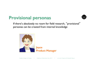 Healthy Design for People ◦ Healthcare Refactored, May 2014 ◦ Lorraine Chapman  Elizabeth Bacon	

If there’s absolutely no room for ﬁeld research, “provisional”
personas can be created from internal knowledge	

Joyce!
Product Manager!
 