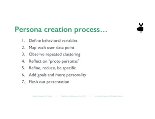 Healthy Design for People ◦ Healthcare Refactored, May 2014 ◦ Lorraine Chapman  Elizabeth Bacon	

1.  Deﬁne behavioral variables	

2.  Map each user data point	

3.  Observe repeated clustering	

4.  Reﬂect on “proto personas”	

5.  Reﬁne, reduce, be speciﬁc	

6.  Add goals and more personality	

7.  Flesh out presentation	

 