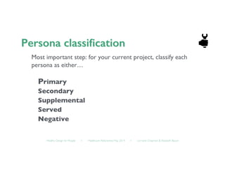 Healthy Design for People ◦ Healthcare Refactored, May 2014 ◦ Lorraine Chapman  Elizabeth Bacon	

Most important step: for your current project, classify each
persona as either…	

Primary 	

Secondary 	

Supplemental 	

Served 	

Negative 	

 