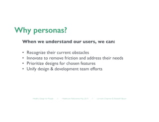 Healthy Design for People ◦ Healthcare Refactored, May 2014 ◦ Lorraine Chapman  Elizabeth Bacon	

When we understand our users, we can:
• 	

 Recognize their current obstacles	

• 	

 Innovate to remove friction and address their needs	

• 	

 Prioritize designs for chosen features 	

• 	

 Unify design  development team efforts	

 
