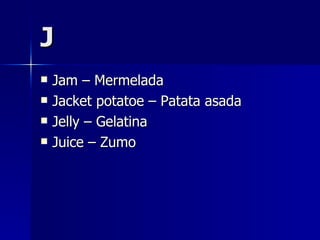 J Jam – Mermelada Jacket potatoe – Patata asada Jelly – Gelatina Juice – Zumo  