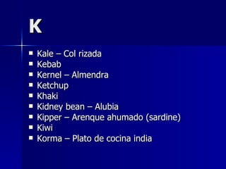 K Kale – Col rizada Kebab Kernel – Almendra Ketchup Khaki Kidney bean – Alubia Kipper – Arenque ahumado (sardine) Kiwi Korma – Plato de cocina india 