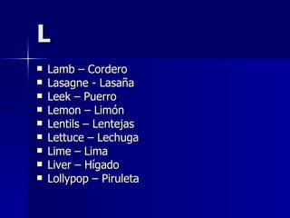 L Lamb – Cordero Lasagne - Lasaña Leek – Puerro Lemon – Limón Lentils – Lentejas Lettuce – Lechuga Lime – Lima Liver – Hígado Lollypop – Piruleta  