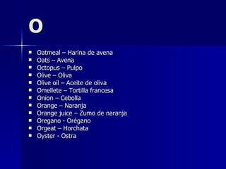 O Oatmeal – Harina de avena Oats – Avena Octopus – Pulpo Olive – Oliva Olive oil – Aceite de oliva Omellete – Tortilla francesa Onion – Cebolla Orange – Naranja Orange juice – Zumo de naranja Oregano - Orégano Orgeat – Horchata Oyster - Ostra  