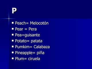 P Peach= Melocotón Pear = Pera Pea=guisante Potato= patata Pumkim= Calabaza Pineapple= piña Plum= ciruela 