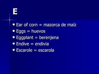 E Ear of corn = mazorca de maíz Eggs = huevos Eggplant = berenjena Endive = endivia Escarole = escarola 