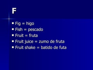 F Fig = higo Fish = pescado Fruit = fruta Fruit juice = zumo de fruta Fruit shake = batido de futa 