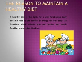 A healthy diet is the basis for a well-functioning body
because food is the source of energy for our body    to
functions which affects how our bodies and minds
function in everyday situation.
 
