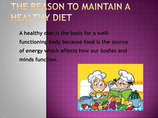 A healthy diet is the basis for a well-
functioning body because food is the source
of energy which affects how our bodies and
minds function.
 