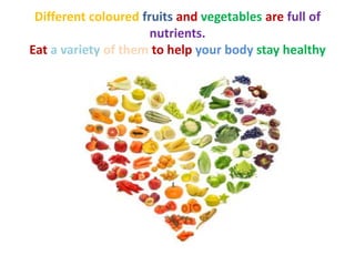 Different coloured fruits and vegetables are full of
nutrients.
Eat a variety of them to help your body stay healthy

 