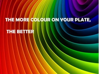 THE MORE COLOUR ON YOUR PLATE,
THE BETTER

 