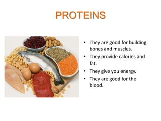 PROTEINS
• They are good for building
bones and muscles.
• They provide calories and
fat.
• They give you energy.
• They are good for the
blood.

 