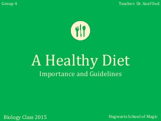 Group 4 Teacher: Dr. Asaf Ood 
A Healthy Diet 
Importance and Guidelines 
Biology Class 2015 Hogwarts School of Magic 
 