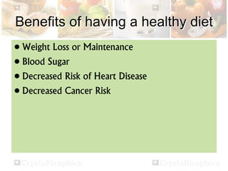 Benefits of having a healthy diet
• Weight Loss or Maintenance
• Blood Sugar
• Decreased Risk of Heart Disease
• Decreased Cancer Risk
 