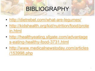 BIBLIOGRAPHY
• http://dietrebel.com/what-are-legumes/
• http://kidshealth.org/kid/nutrition/food/prote
in.html
• http://healthyeating.sfgate.com/advantage
s-eating-healthy-food-3731.html
• http://www.medicalnewstoday.com/articles
/153998.php
 