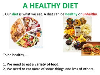 . Our diet is what we eat. A diet can be healthy or unhelthy.
To be healthy…..
1. We need to eat a variety of food.
2. We need to eat more of some things and less of others.
A HEALTHY DIET
 