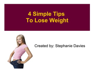 4 Simple Tips  To Lose Weight Created by: Stephanie Davies 