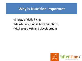 Why is Nutrition Important
• Energy of daily living
• Maintenance of all body functions
• Vital to growth and development
 