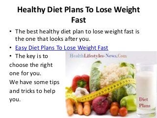 Healthy Diet Plans To Lose Weight
                  Fast
• The best healthy diet plan to lose weight fast is
  the one that looks after you.
• Easy Diet Plans To Lose Weight Fast
• The key is to
choose the right
one for you.
We have some tips
and tricks to help
you.
 
