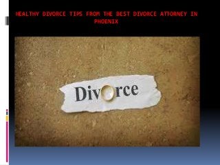 HEALTHY DIVORCE TIPS FROM THE BEST DIVORCE ATTORNEY IN
PHOENIX
 