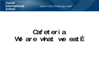 Cafeteria We are what we eat… 