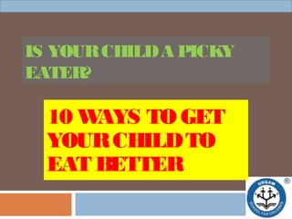 IS YOURCHILDA PICKY
EATER?
10 WAYS TO GET
YOURCHILDTO
EAT BETTER
 