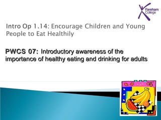 PWCS 07:PWCS 07: Introductory awareness of theIntroductory awareness of the
importance of healthy eating and drinking for adultsimportance of healthy eating and drinking for adults
 
