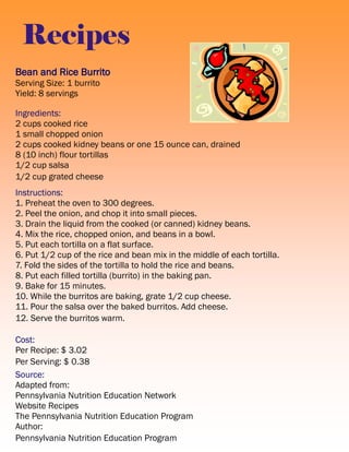 Recipes
Bean and Rice Burrito
Serving Size: 1 burrito
Yield: 8 servings
Ingredients:
2 cups cooked rice
1 small chopped on...