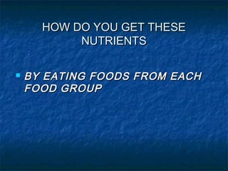 HOW DO YOU GET THESEHOW DO YOU GET THESE
NUTRIENTSNUTRIENTS
 BY EATING FOODS FROM EACHBY EATING FOODS FROM EACH
FOOD GROU...