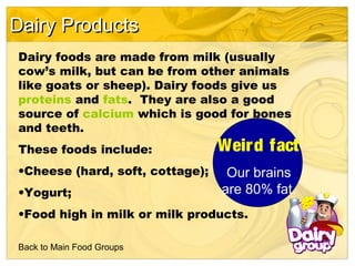 Dairy Products
Dairy foods are made from milk (usually
cow’s milk, but can be from other animals
like goats or sheep). Dai...
