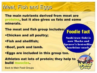 Meat, Fish and Eggs
The main nutrients derived from meat are
proteins, but it also gives us fats and some
minerals.
The me...